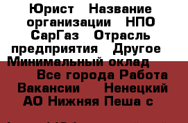 Юрист › Название организации ­ НПО СарГаз › Отрасль предприятия ­ Другое › Минимальный оклад ­ 15 000 - Все города Работа » Вакансии   . Ненецкий АО,Нижняя Пеша с.